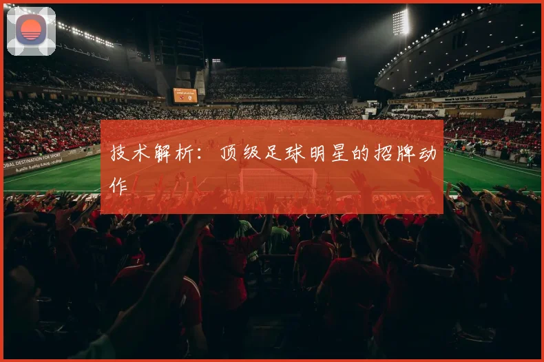 技术解析:顶级足球明星的招牌动作