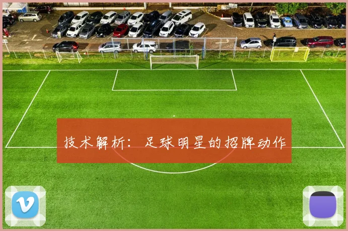 技术解析:足球明星的招牌动作