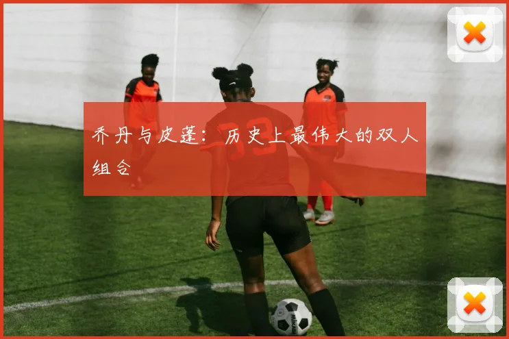乔丹与皮蓬:历史上最伟大的双人组合