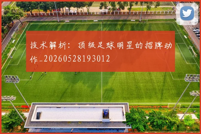 技术解析：顶级足球明星的招牌动作_20260528193012