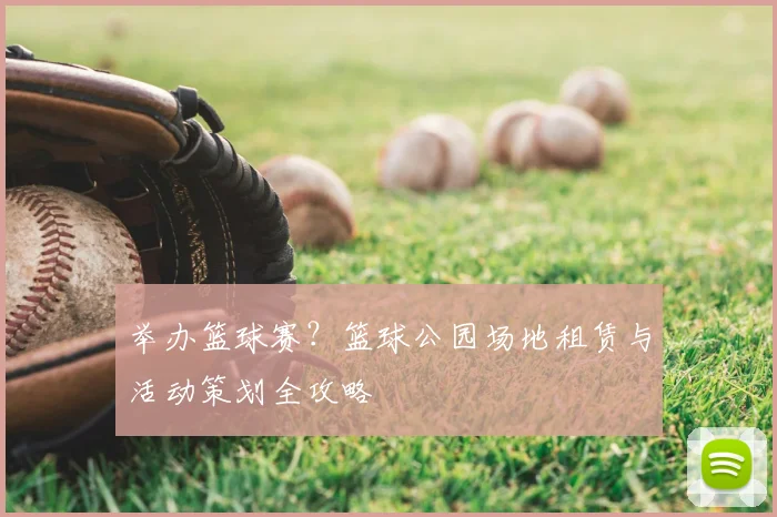 举办篮球赛？篮球公园场地租赁与活动策划全攻略
