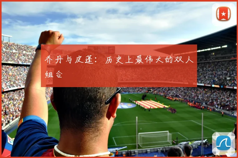 乔丹与皮蓬:历史上最伟大的双人组合