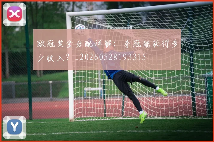 欧冠奖金分配详解:夺冠能获得多少收入?_20260528193315